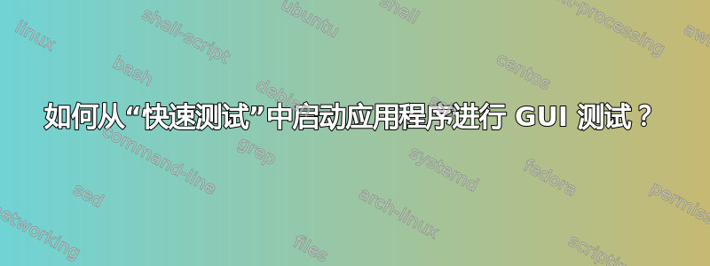 如何从“快速测试”中启动应用程序进行 GUI 测试？