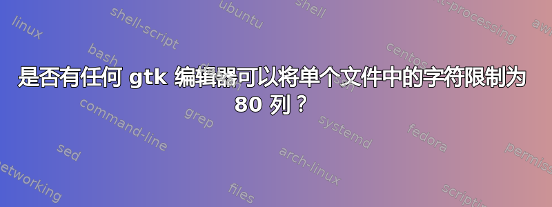 是否有任何 gtk 编辑器可以将单个文件中的字符限制为 80 列？