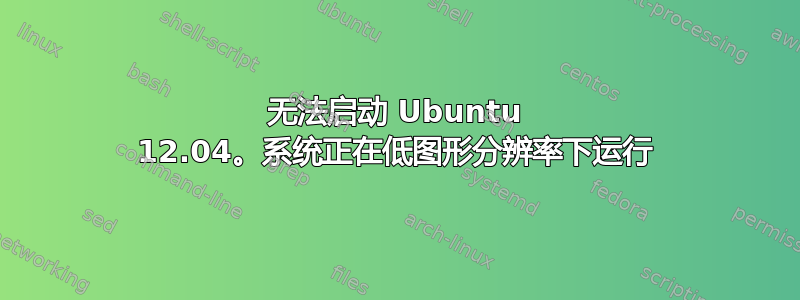 无法启动 Ubuntu 12.04。系统正在低图形分辨率下运行