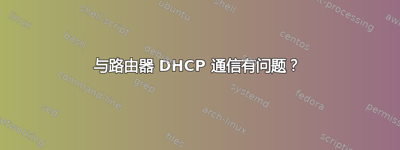 与路由器 DHCP 通信有问题？