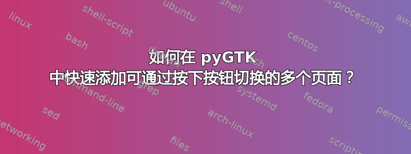 如何在 pyGTK 中快速添加可通过按下按钮切换的多个页面？