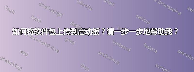 如何将软件包上传到启动板？请一步一步地帮助我？