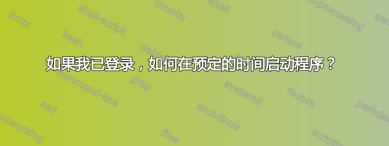 如果我已登录，如何在预定的时间启动程序？