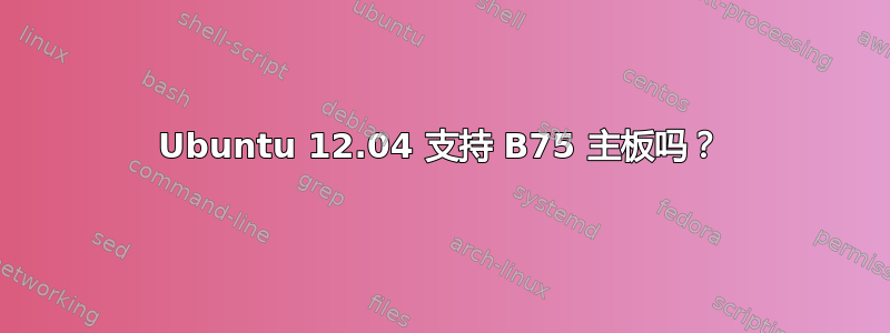 Ubuntu 12.04 支持 B75 主板吗？