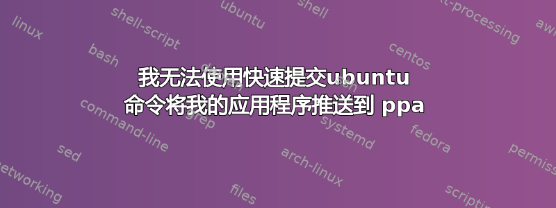 我无法使用快速提交ubuntu 命令将我的应用程序推送到 ppa