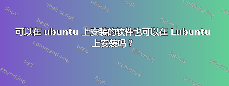 可以在 ubuntu 上安装的软件也可以在 Lubuntu 上安装吗？