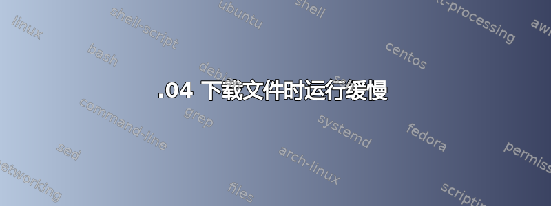 12.04 下载文件时运行缓慢