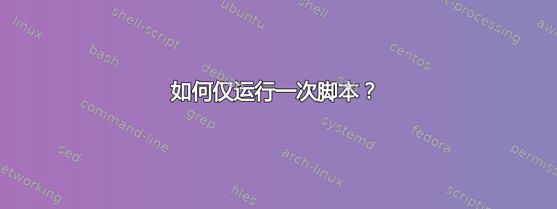 如何仅运行一次脚本？