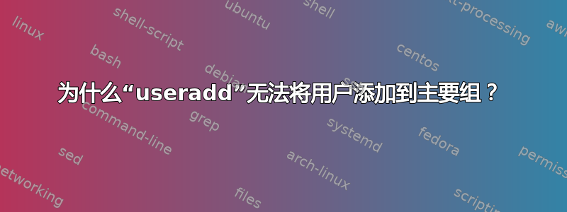 为什么“useradd”无法将用户添加到主要组？