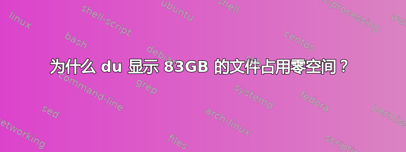 为什么 du 显示 83GB 的文件占用零空间？