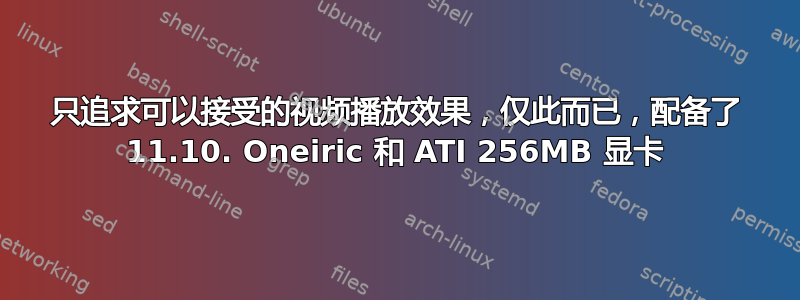 只追求可以接受的视频播放效果，仅此而已，配备了 11.10. Oneiric 和 ATI 256MB 显卡