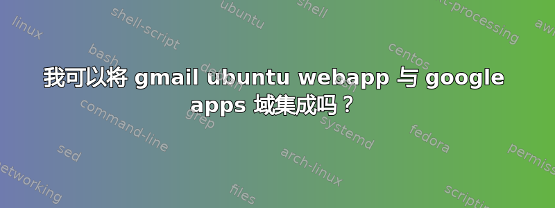 我可以将 gmail ubuntu webapp 与 google apps 域集成吗？