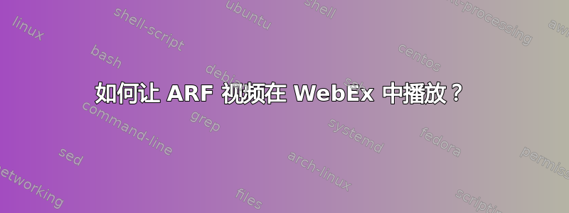 如何让 ARF 视频在 WebEx 中播放？