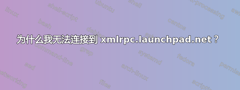 为什么我无法连接到 xmlrpc.launchpad.net？