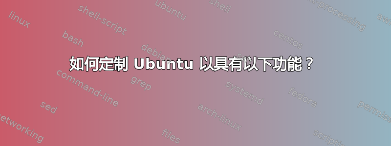 如何定制 Ubuntu 以具有以下功能？