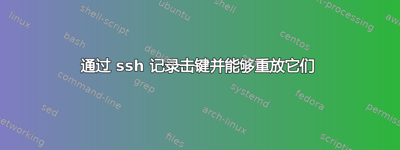 通过 ssh 记录击键并能够重放它们