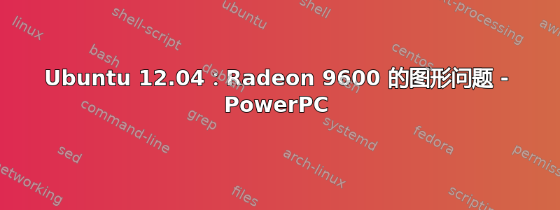 Ubuntu 12.04：Radeon 9600 的图形问题 - PowerPC