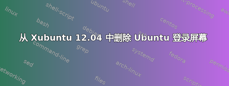 从 Xubuntu 12.04 中删除 Ubuntu 登录屏幕