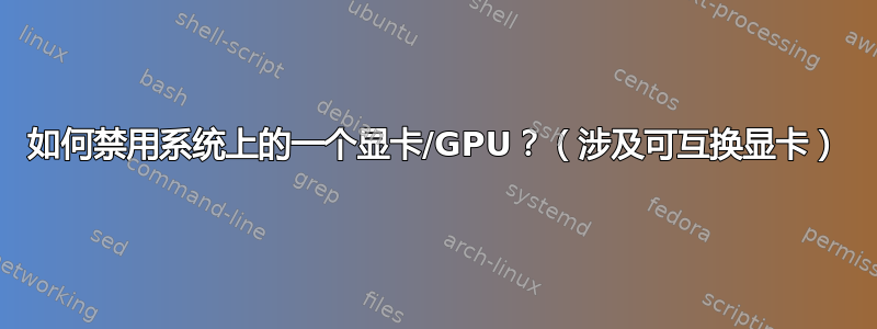 如何禁用系统上的一个显卡/GPU？（涉及可互换显卡）