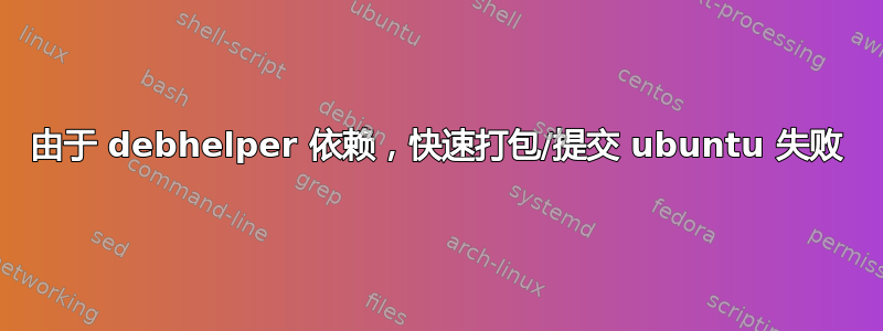 由于 debhelper 依赖，快速打包/提交 ubuntu 失败