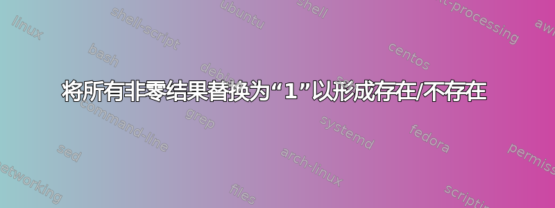 将所有非零结果替换为“1”以形成存在/不存在