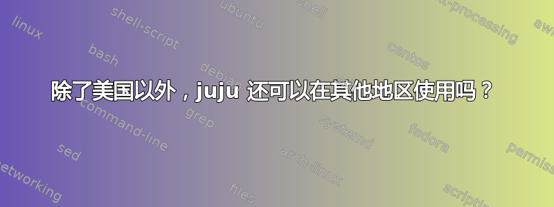 除了美国以外，juju 还可以在其他地区使用吗？