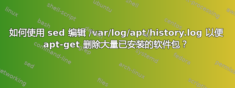 如何使用 sed 编辑 /var/log/apt/history.log 以便 apt-get 删除大量已安装的软件包？