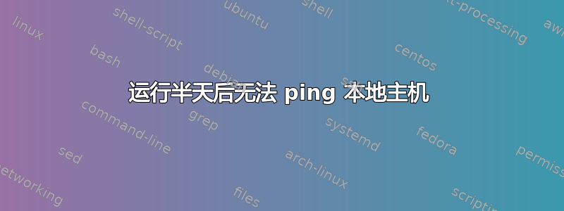 运行半天后无法 ping 本地主机