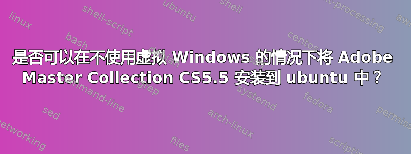 是否可以在不使用虚拟 Windows 的情况下将 Adob​​e Master Collection CS5.5 安装到 ubuntu 中？