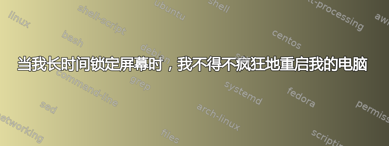 当我长时间锁定屏幕时，我不得不疯狂地重启我的电脑