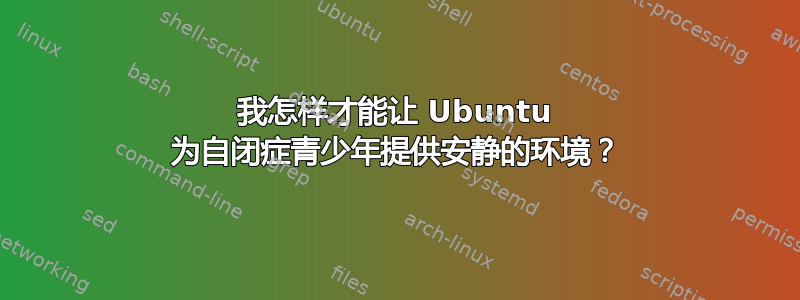 我怎样才能让 Ubuntu 为自闭症青少年提供安静的环境？