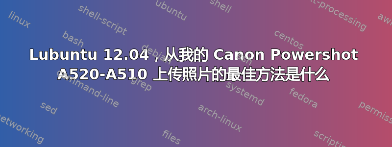 Lubuntu 12.04，从我的 Canon Powershot A520-A510 上传照片的最佳方法是什么