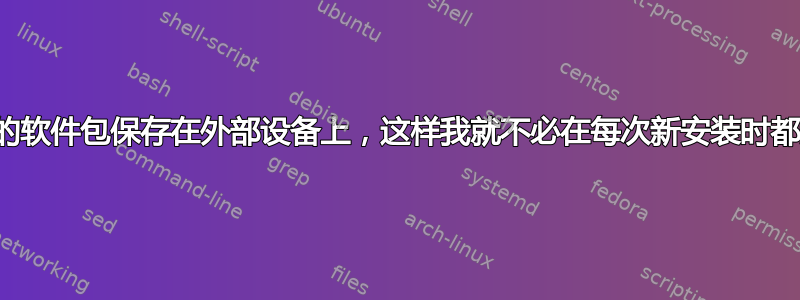 如何将已安装的软件包保存在外部设备上，这样我就不必在每次新安装时都连接到互联网