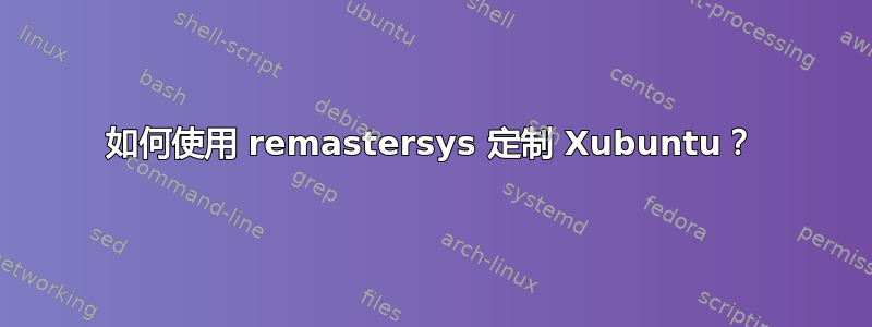 如何使用 remastersys 定制 Xubuntu？