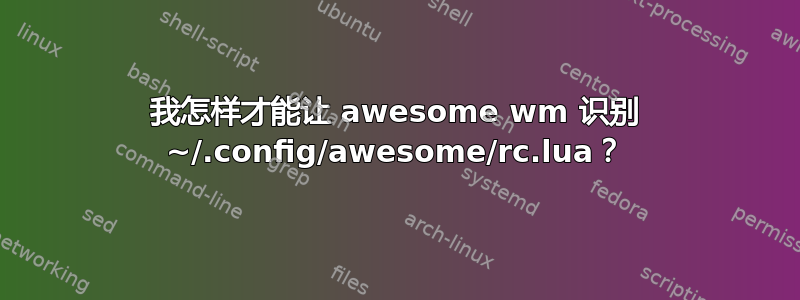 我怎样才能让 awesome wm 识别 ~/.config/awesome/rc.lua？