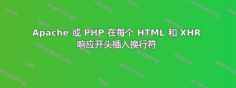 Apache 或 PHP 在每个 HTML 和 XHR 响应开头插入换行符