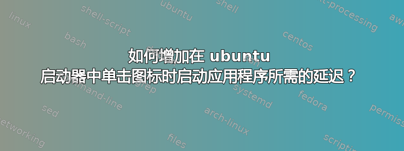 如何增加在 ubuntu 启动器中单击图标时启动应用程序所需的延迟？