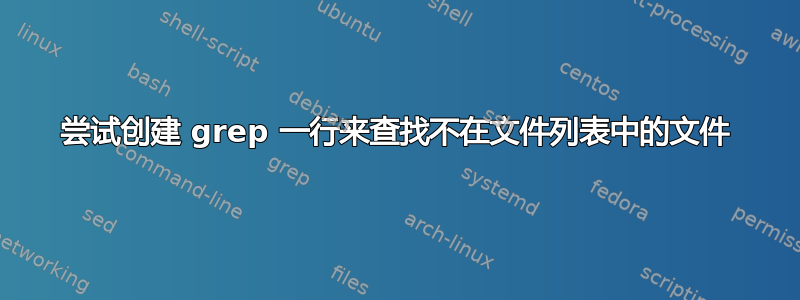 尝试创建 grep 一行来查找不在文件列表中的文件