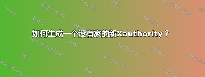 如何生成一个没有家的新Xauthority？