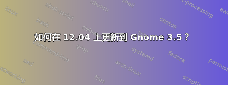 如何在 12.04 上更新到 Gnome 3.5？