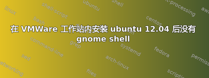 在 VMWare 工作站内安装 ubuntu 12.04 后没有 gnome shell