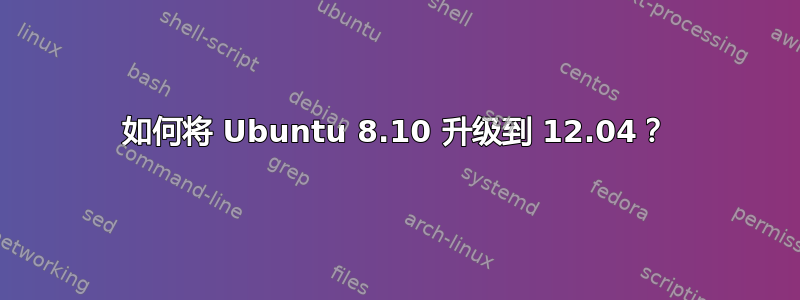 如何将 Ubuntu 8.10 升级到 12.04？