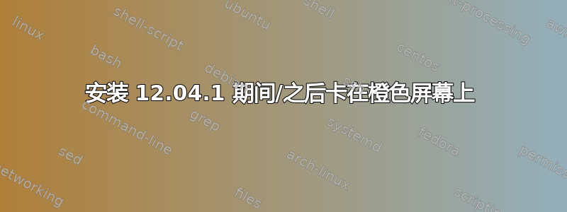 安装 12.04.1 期间/之后卡在橙色屏幕上