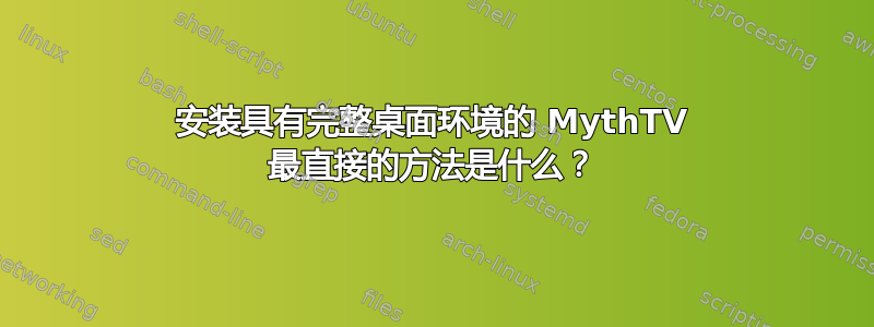 安装具有完整桌面环境的 MythTV 最直接的方法是什么？