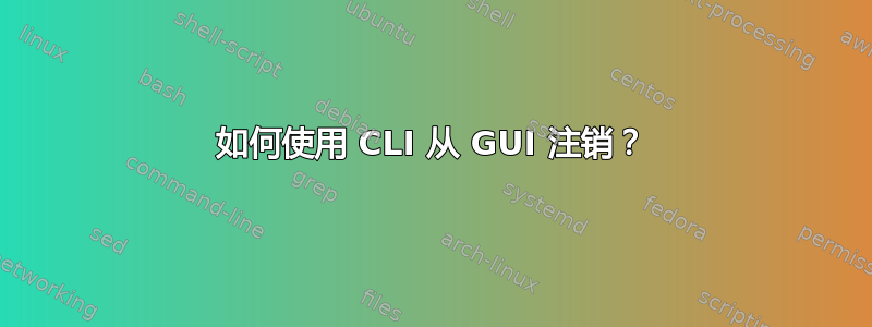 如何使用 CLI 从 GUI 注销？