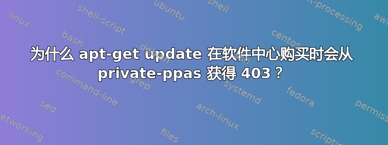 为什么 apt-get update 在软件中心购买时会从 private-ppas 获得 403？