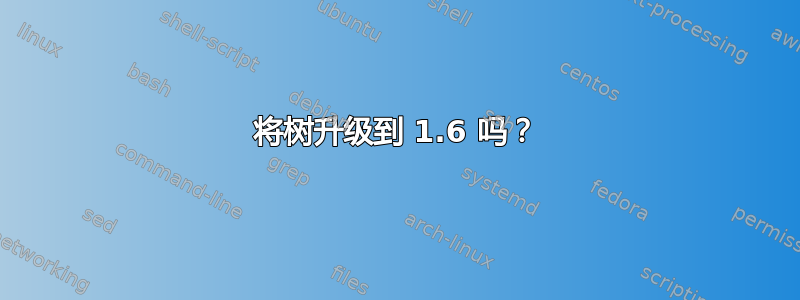 将树升级到 1.6 吗？