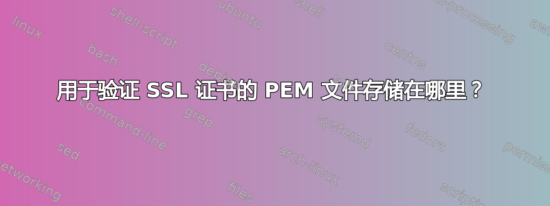 用于验证 SSL 证书的 PEM 文件存储在哪里？