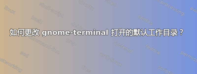 如何更改 gnome-terminal 打开的默认工作目录？