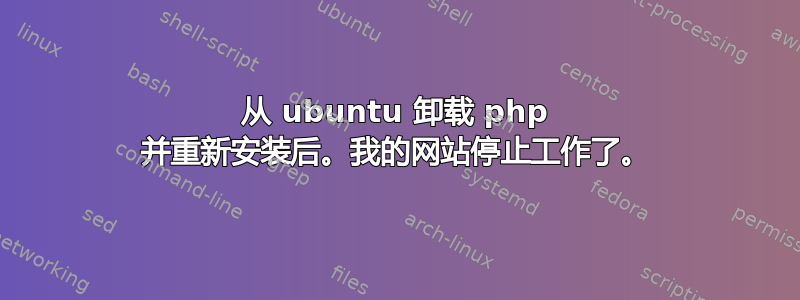 从 ubuntu 卸载 php 并重新安装后。我的网站停止工作了。